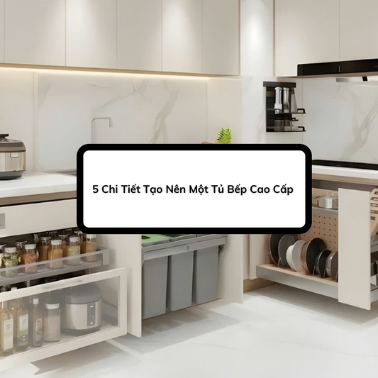 5 Chi Tiết Tạo Nên Một Tủ Bếp Cao Cấp