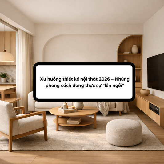 Xu hướng thiết kế nội thất 2026 – Những phong cách đang thực sự “lên ngôi”